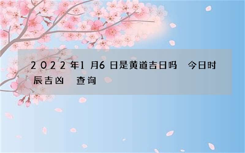 2022年1月6日是黄道吉日吗 今日时辰吉凶 查询